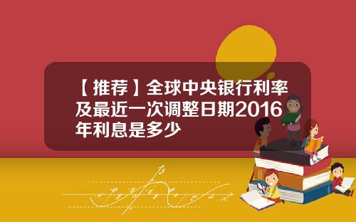 【推荐】全球中央银行利率及最近一次调整日期2016年利息是多少