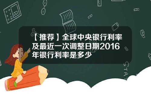 【推荐】全球中央银行利率及最近一次调整日期2016年银行利率是多少