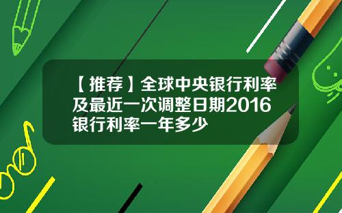 【推荐】全球中央银行利率及最近一次调整日期2016银行利率一年多少