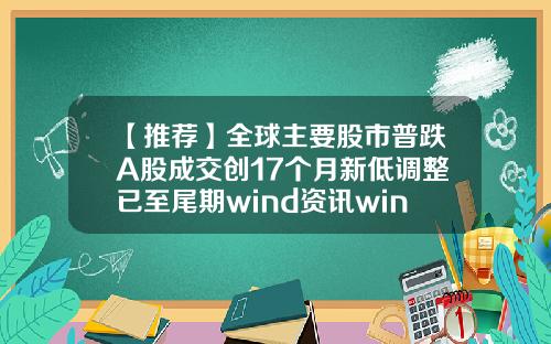【推荐】全球主要股市普跌A股成交创17个月新低调整已至尾期wind资讯wind股票