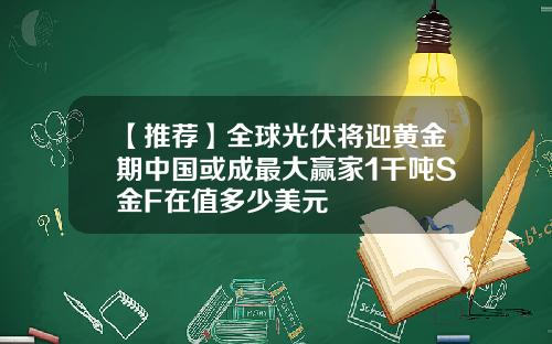 【推荐】全球光伏将迎黄金期中国或成最大赢家1千吨S金F在值多少美元