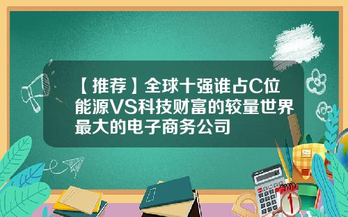 【推荐】全球十强谁占C位能源VS科技财富的较量世界最大的电子商务公司