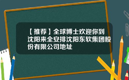 【推荐】全球博士欢迎你到沈阳来全安排沈阳东软集团股份有限公司地址