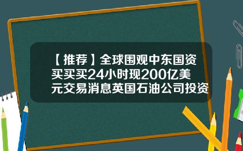【推荐】全球围观中东国资买买买24小时现200亿美元交易消息英国石油公司投资