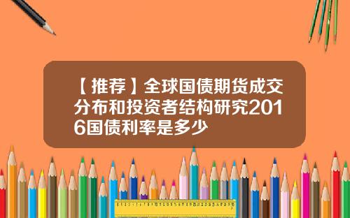 【推荐】全球国债期货成交分布和投资者结构研究2016国债利率是多少