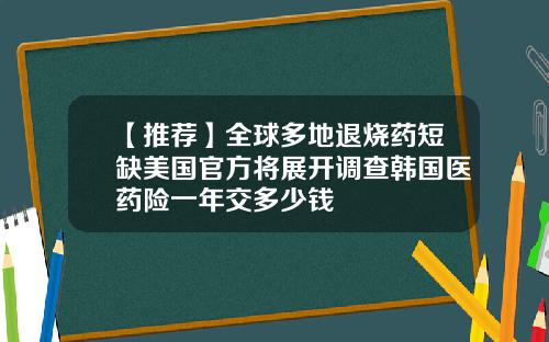 【推荐】全球多地退烧药短缺美国官方将展开调查韩国医药险一年交多少钱