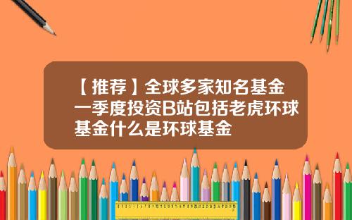 【推荐】全球多家知名基金一季度投资B站包括老虎环球基金什么是环球基金