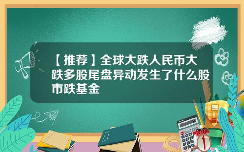 【推荐】全球大跌人民币大跌多股尾盘异动发生了什么股市跌基金