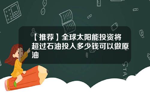 【推荐】全球太阳能投资将超过石油投入多少钱可以做原油