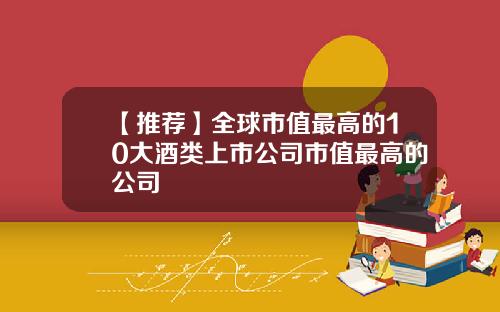 【推荐】全球市值最高的10大酒类上市公司市值最高的公司