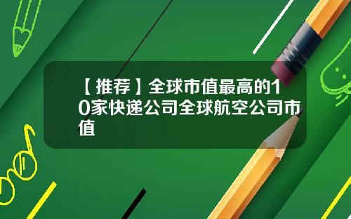 【推荐】全球市值最高的10家快递公司全球航空公司市值