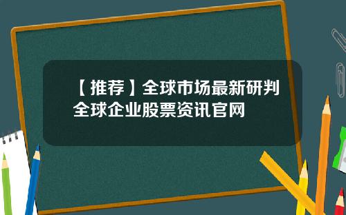【推荐】全球市场最新研判全球企业股票资讯官网