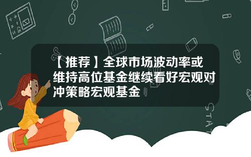 【推荐】全球市场波动率或维持高位基金继续看好宏观对冲策略宏观基金