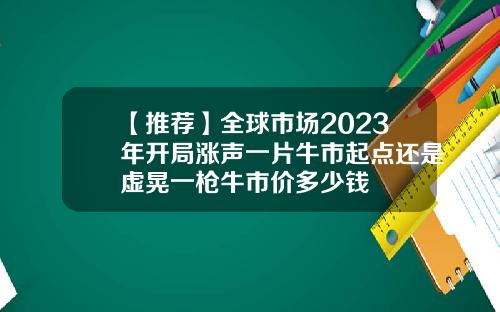 【推荐】全球市场2023年开局涨声一片牛市起点还是虚晃一枪牛市价多少钱