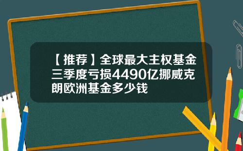【推荐】全球最大主权基金三季度亏损4490亿挪威克朗欧洲基金多少钱