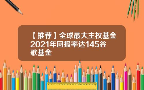 【推荐】全球最大主权基金2021年回报率达145谷歌基金