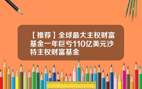 【推荐】全球最大主权财富基金一年巨亏110亿美元沙特主权财富基金