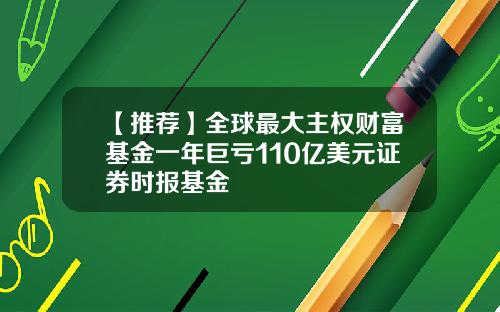 【推荐】全球最大主权财富基金一年巨亏110亿美元证券时报基金
