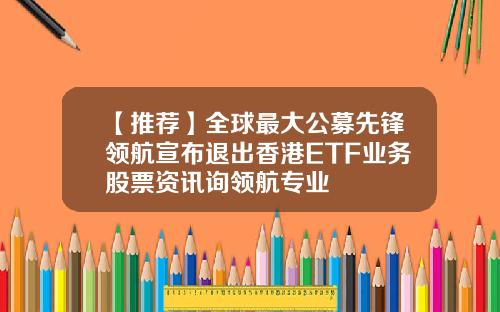 【推荐】全球最大公募先锋领航宣布退出香港ETF业务股票资讯询领航专业