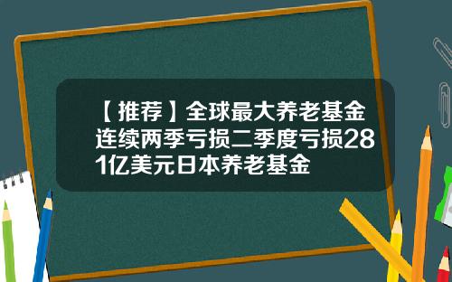 【推荐】全球最大养老基金连续两季亏损二季度亏损281亿美元日本养老基金