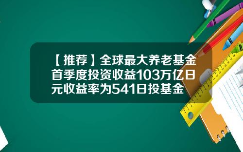【推荐】全球最大养老基金首季度投资收益103万亿日元收益率为541日投基金
