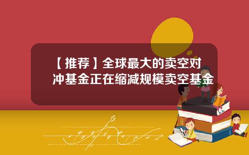 【推荐】全球最大的卖空对冲基金正在缩减规模卖空基金