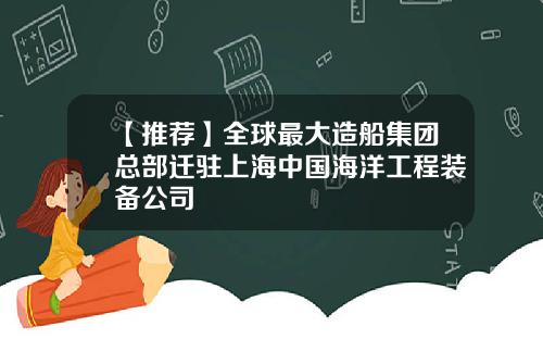 【推荐】全球最大造船集团总部迁驻上海中国海洋工程装备公司