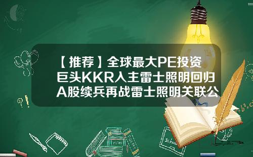【推荐】全球最大PE投资巨头KKR入主雷士照明回归A股续兵再战雷士照明关联公司