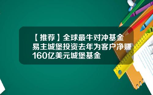 【推荐】全球最牛对冲基金易主城堡投资去年为客户净赚160亿美元城堡基金