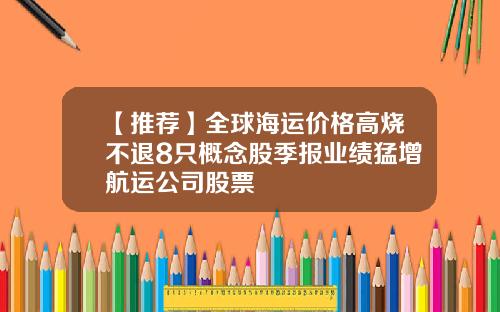 【推荐】全球海运价格高烧不退8只概念股季报业绩猛增航运公司股票