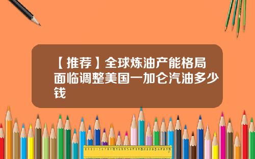 【推荐】全球炼油产能格局面临调整美国一加仑汽油多少钱