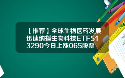 【推荐】全球生物医药发展迅速纳指生物科技ETF513290今日上涨065股票资讯生物