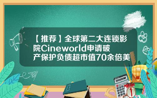 【推荐】全球第二大连锁影院Cineworld申请破产保护负债超市值70余倍美国amc影院公司