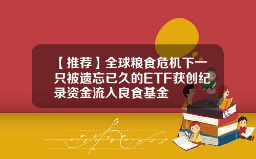 【推荐】全球粮食危机下一只被遗忘已久的ETF获创纪录资金流入良食基金