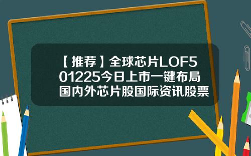 【推荐】全球芯片LOF501225今日上市一键布局国内外芯片股国际资讯股票