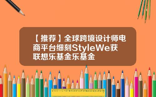 【推荐】全球跨境设计师电商平台细刻StyleWe获联想乐基金乐基金