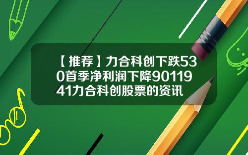 【推荐】力合科创下跌530首季净利润下降9011941力合科创股票的资讯