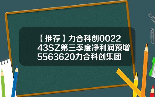 【推荐】力合科创002243SZ第三季度净利润预增5563620力合科创集团有限公司股票代码