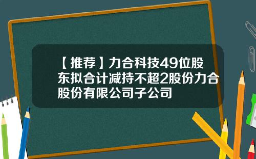 【推荐】力合科技49位股东拟合计减持不超2股份力合股份有限公司子公司