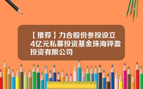 【推荐】力合股份参投设立4亿元私募投资基金珠海铧盈投资有限公司