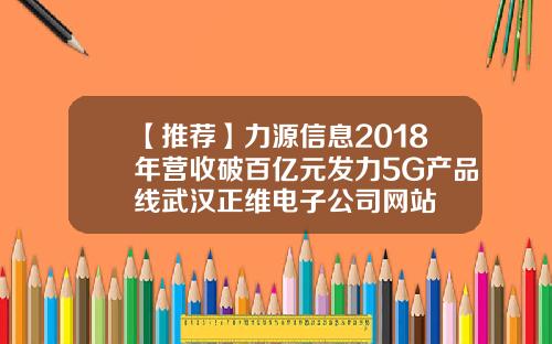 【推荐】力源信息2018年营收破百亿元发力5G产品线武汉正维电子公司网站