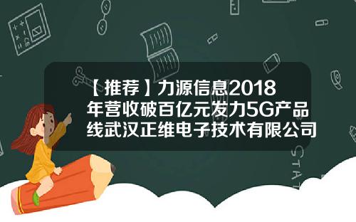 【推荐】力源信息2018年营收破百亿元发力5G产品线武汉正维电子技术有限公司
