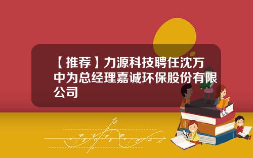 【推荐】力源科技聘任沈万中为总经理嘉诚环保股份有限公司