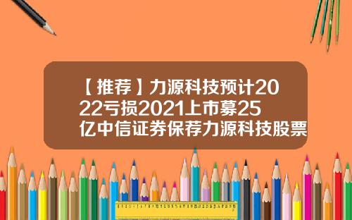 【推荐】力源科技预计2022亏损2021上市募25亿中信证券保荐力源科技股票最新资讯