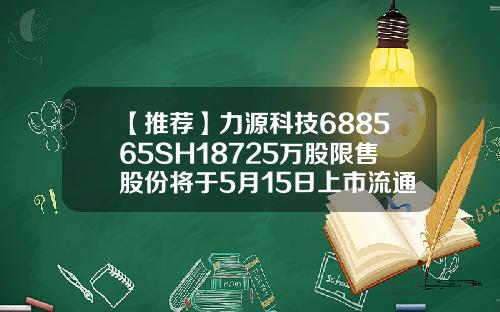 【推荐】力源科技688565SH18725万股限售股份将于5月15日上市流通力源科技股票最新资讯