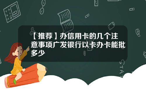 【推荐】办信用卡的几个注意事项广发银行以卡办卡能批多少