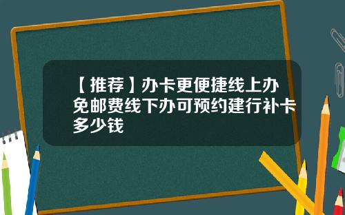 【推荐】办卡更便捷线上办免邮费线下办可预约建行补卡多少钱