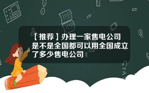 【推荐】办理一家售电公司是不是全国都可以用全国成立了多少售电公司