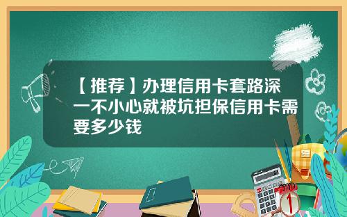 【推荐】办理信用卡套路深一不小心就被坑担保信用卡需要多少钱