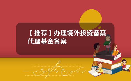 【推荐】办理境外投资备案代理基金备案